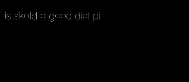 is skald a good diet pill