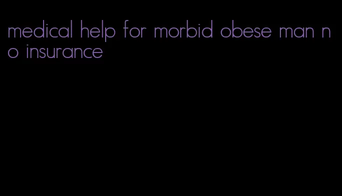 medical help for morbid obese man no insurance