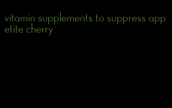 vitamin supplements to suppress appetite cherry