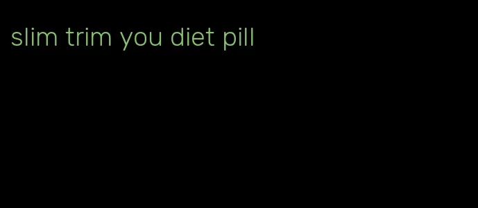 slim trim you diet pill